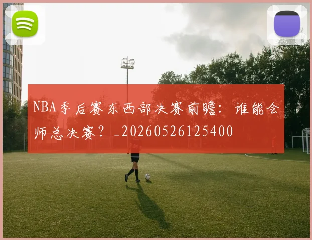 NBA季后赛东西部决赛前瞻：谁能会师总决赛？_20260526125400