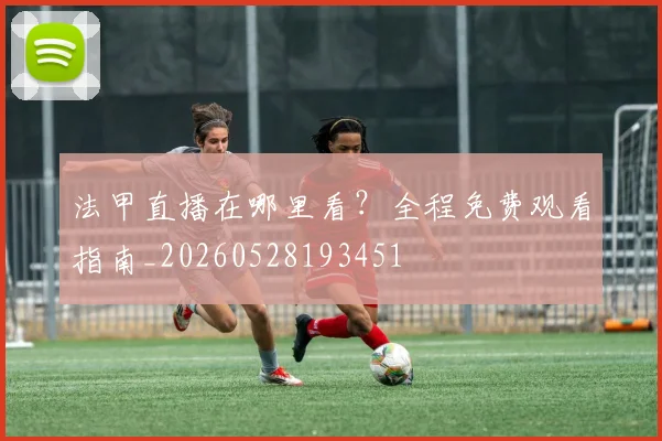 法甲直播在哪里看?全程免费观看指南_20260528193451