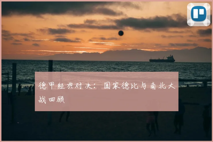 德甲经典对决：国家德比与南北大战回顾