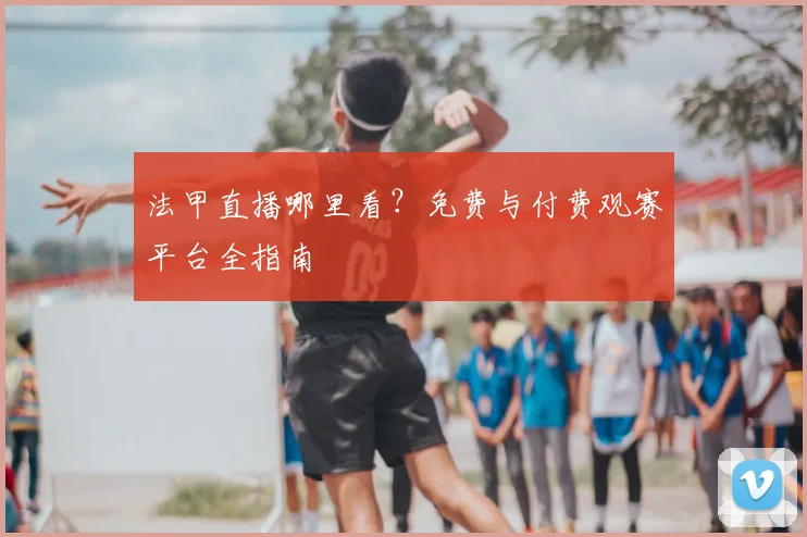 法甲直播哪里看？免费与付费观赛平台全指南