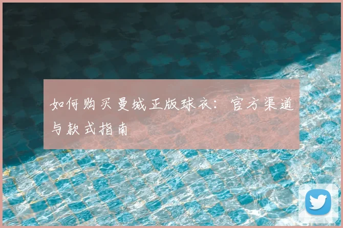 如何购买曼城正版球衣：官方渠道与款式指南