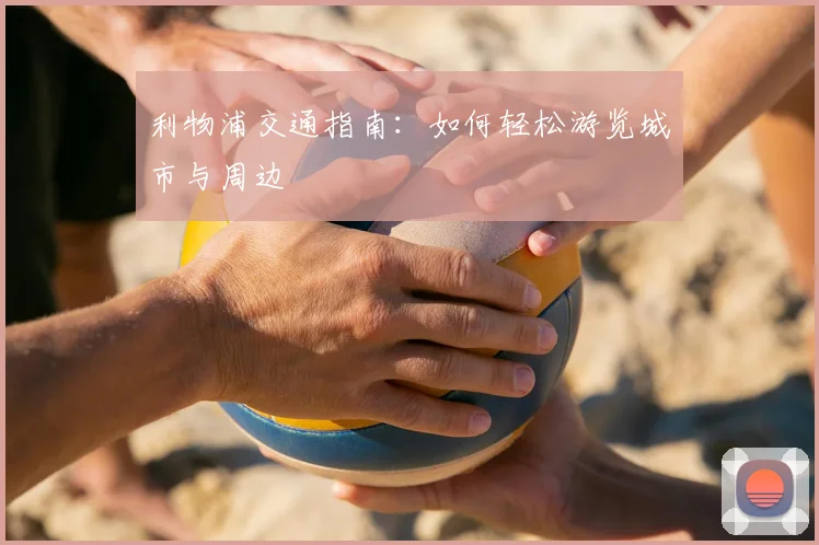 利物浦交通指南：如何轻松游览城市与周边