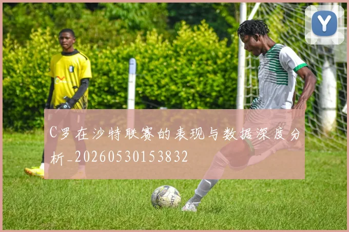 C罗在沙特联赛的表现与数据深度分析_20260530153832