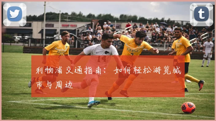 利物浦交通指南:如何轻松游览城市与周边
