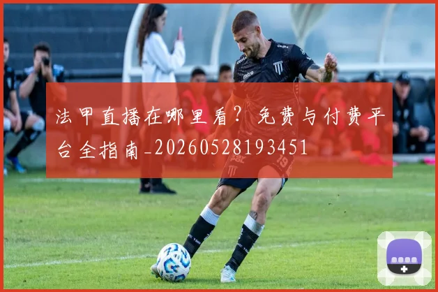 法甲直播在哪里看？免费与付费平台全指南_20260528193451