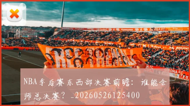 NBA季后赛东西部决赛前瞻：谁能会师总决赛？_20260526125400