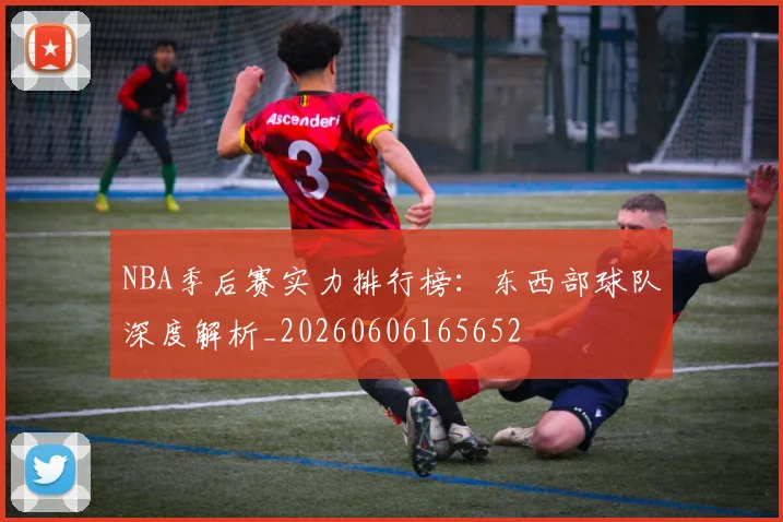 NBA季后赛实力排行榜：东西部球队深度解析_20260606165652