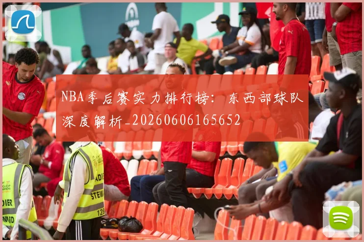 NBA季后赛实力排行榜：东西部球队深度解析_20260606165652
