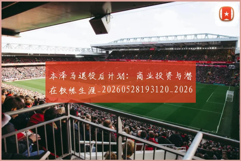 本泽马退役后计划：商业投资与潜在教练生涯_20260528193120_20260609205803