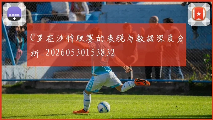 C罗在沙特联赛的表现与数据深度分析_20260530153832