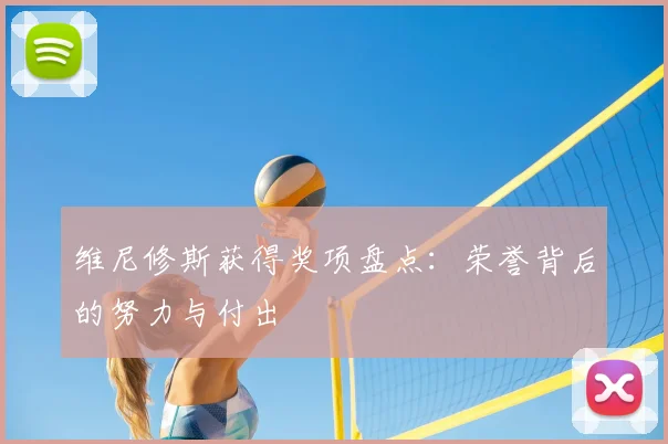 维尼修斯获得奖项盘点：荣誉背后的努力与付出