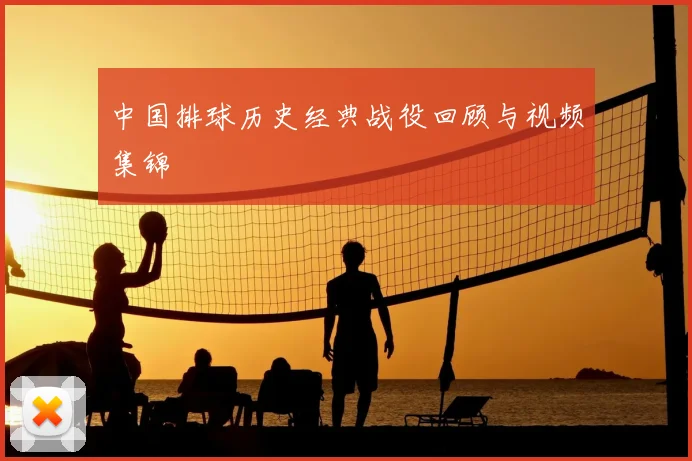 中国排球历史经典战役回顾与视频集锦